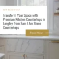 Transform Your Space with Premium Kitchen Countertops in Langley from Sam I Am Stone Countertops